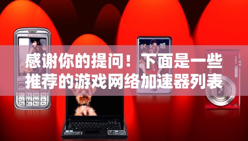 感谢你的提问!下面是一些推荐的游戏网络加速器列表,希望对你有所帮助 感谢你的提问!下面是一些推荐的游戏网络加速器列表,希望对你有所帮助
