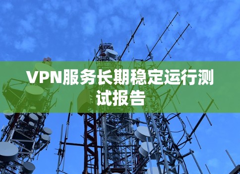 VPN服务长期稳定运行测试报告 VPN服务长期稳定运行测试报告