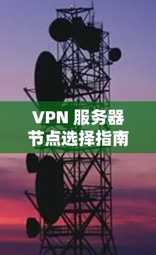 VPN 服务器节点选择指南 VPN 服务器节点选择指南