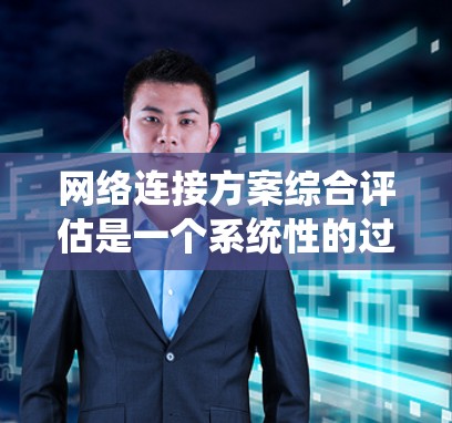 网络连接方案综合评估是一个系统性的过程，旨在确保网络在各种情况下能够正常运行。以下是对网络连接方案的综合评估步骤