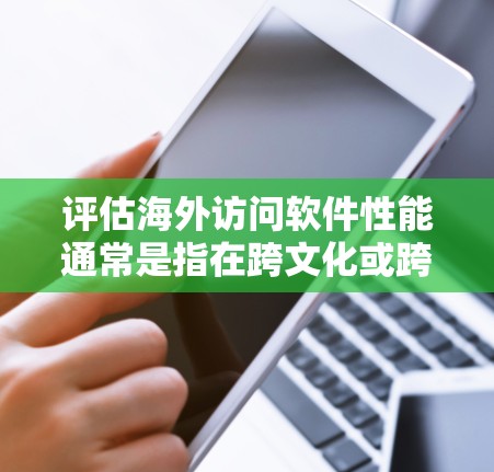 评估海外访问软件性能通常是指在跨文化或跨国家的环境中评估软件在不同环境下的性能。这可能涉及以下几个方面