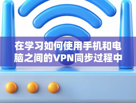 在学习如何使用手机和电脑之间的VPN同步过程中，以下是一个有条理的指南，帮助你更好地理解和实现这一功能