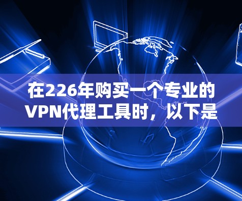 在226年购买一个专业的VPN代理工具时,以下是一个结构化的推荐,帮助你做出明智的选择 在226年购买一个专业的VPN代理工具时,以下是一个结构化的推荐,帮助你做出明智的选择