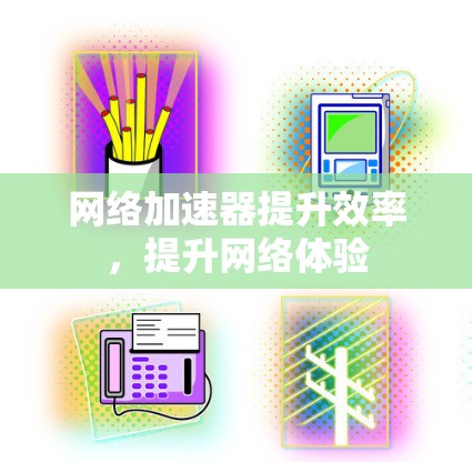 网络加速器提升效率,提升网络体验 网络加速器提升效率,提升网络体验