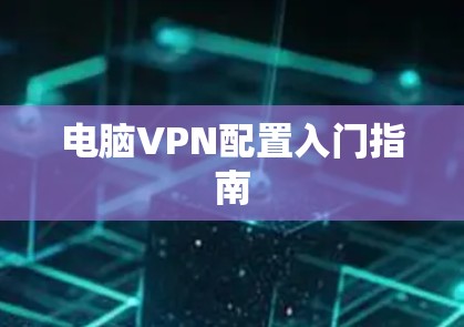 电脑VPN配置入门指南 电脑VPN配置入门指南