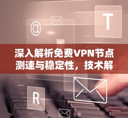 深入解析免费VPN节点测速与稳定性,技术解析与用户优化 深入解析免费VPN节点测速与稳定性,技术解析与用户优化
