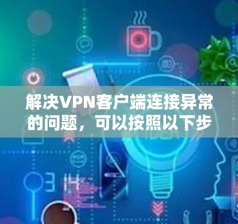 解决VPN客户端连接异常的问题,可以按照以下步骤进行 解决VPN客户端连接异常的问题,可以按照以下步骤进行