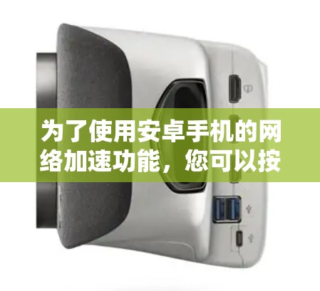 为了使用安卓手机的网络加速功能,您可以按照以下步骤操作 为了使用安卓手机的网络加速功能,您可以按照以下步骤操作