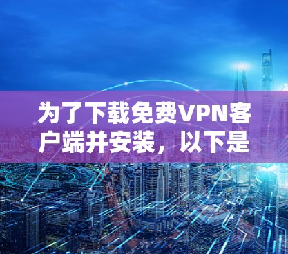为了下载免费VPN客户端并安装，以下是一个清晰的步骤指南
