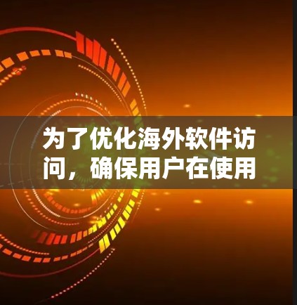 为了优化海外软件访问,确保用户在使用目标设备时更加高效和安全,可以按照以下步骤进行 为了优化海外软件访问,确保用户在使用目标设备时更加高效和安全,可以按照以下步骤进行