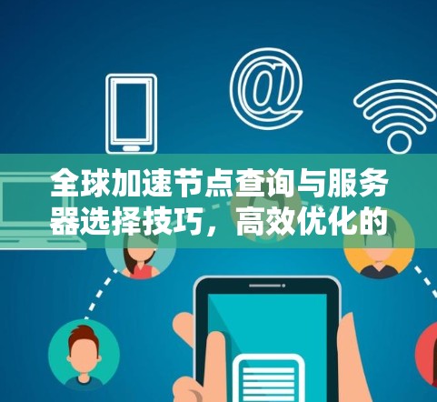 全球加速节点查询与服务器选择技巧,高效优化的关键路径 全球加速节点查询与服务器选择技巧,高效优化的关键路径