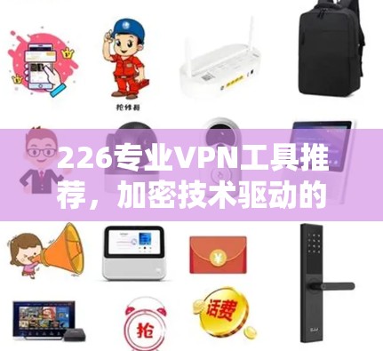 226专业VPN工具推荐,加密技术驱动的安全选择 226专业VPN工具推荐,加密技术驱动的安全选择