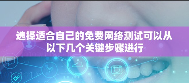 选择适合自己的免费网络测试可以从以下几个关键步骤进行