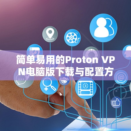 简单易用的Proton VPN电脑版下载与配置方法 简单易用的Proton VPN电脑版下载与配置方法