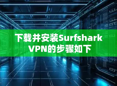 下载并安装Surfshark VPN的步骤如下 下载并安装Surfshark VPN的步骤如下
