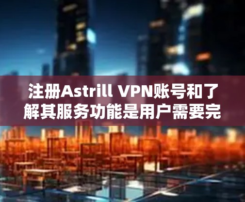注册Astrill VPN账号和了解其服务功能是用户需要完成的步骤。以下是一个详细的指南,帮助您顺利注册并深入了解Astrill VPN的优势 注册Astrill VPN账号和了解其服务功能是用户需要完成的步骤。以下是一个详细的指南,帮助您顺利注册并深入了解Astrill VPN的优势