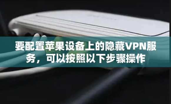 要配置苹果设备上的隐藏VPN服务,可以按照以下步骤操作 要配置苹果设备上的隐藏VPN服务,可以按照以下步骤操作