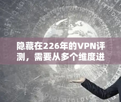 隐藏在226年的VPN评测，需要从多个维度进行分析，包括价格、安全性、设备兼容性、隐私保护、技术支持以及用户反馈等方面。以下是对隐藏在226年的VPN评测的综合分析