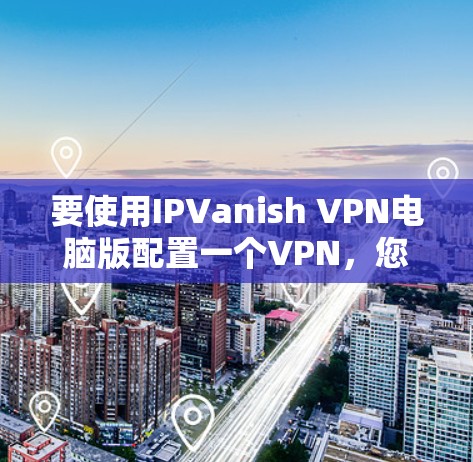 要使用IPVanish VPN电脑版配置一个VPN,您可以按照以下步骤操作 要使用IPVanish VPN电脑版配置一个VPN,您可以按照以下步骤操作