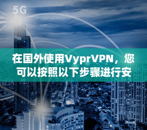在国外使用VyprVPN,您可以按照以下步骤进行安全设置和配置 在国外使用VyprVPN,您可以按照以下步骤进行安全设置和配置