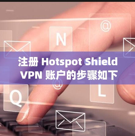 注册 Hotspot Shield VPN 账户的步骤如下 注册 Hotspot Shield VPN 账户的步骤如下