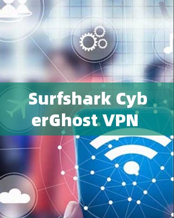 Surfshark CyberGhost VPN 宣布发布，功能全面，界面友好，安全可靠