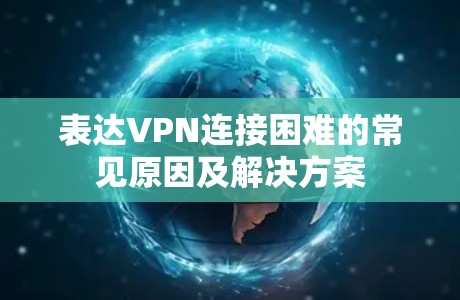 表达VPN连接困难的常见原因及解决方案 表达VPN连接困难的常见原因及解决方案