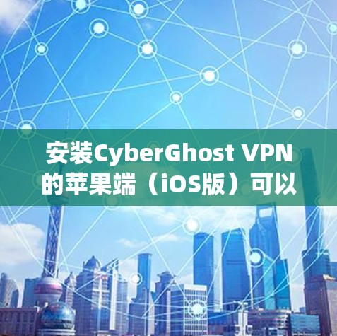 安装CyberGhost VPN的苹果端（iOS版）可以按照以下步骤进行