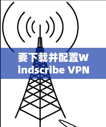 要下载并配置Windscribe VPN安卓版，按照以下步骤操作