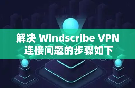 解决 Windscribe VPN 连接问题的步骤如下 解决 Windscribe VPN 连接问题的步骤如下