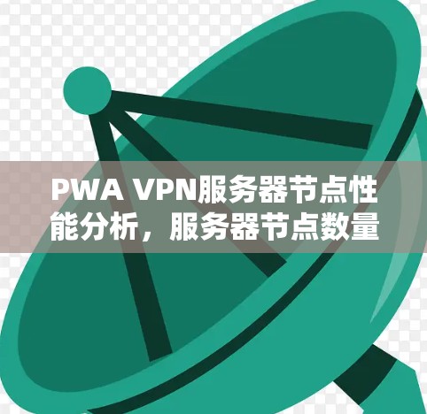 PWA VPN服务器节点性能分析,服务器节点数量与性能的关系研究 PWA VPN服务器节点性能分析,服务器节点数量与性能的关系研究