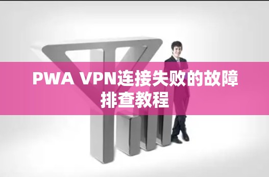 PWA VPN连接失败的故障排查教程 PWA VPN连接失败的故障排查教程