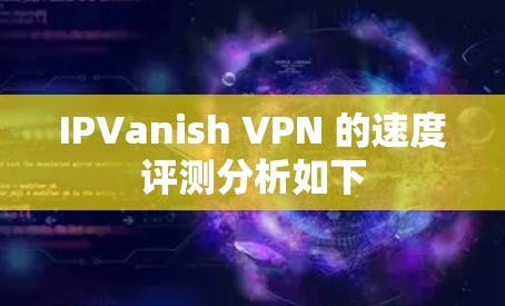 IPVanish VPN 的速度评测分析如下