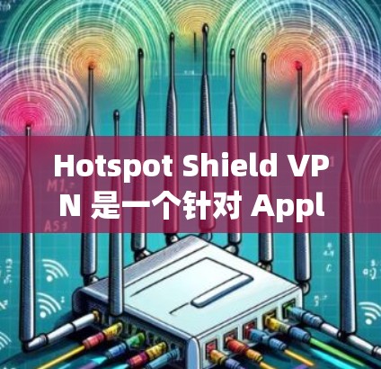 Hotspot Shield VPN 是一个针对 Apple 设备的VPN软件，旨在为用户提供安全的VPN服务。以下是其使用说明的详细解释