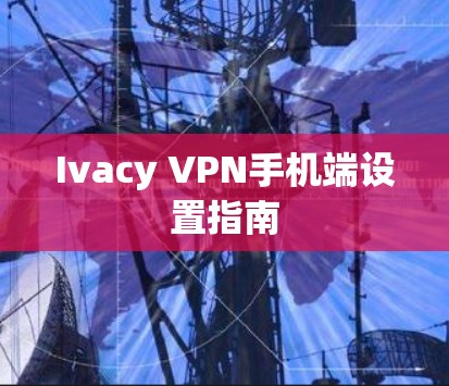 Ivacy VPN手机端设置指南 Ivacy VPN手机端设置指南