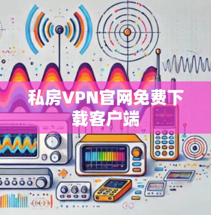 私房VPN官网免费下载客户端 私房VPN官网免费下载客户端