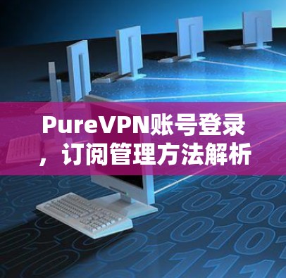 PureVPN账号登录,订阅管理方法解析 PureVPN账号登录,订阅管理方法解析
