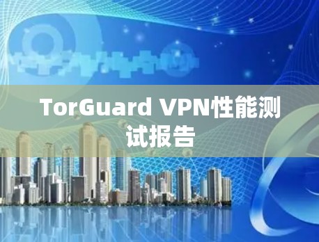 TorGuard VPN性能测试报告 TorGuard VPN性能测试报告