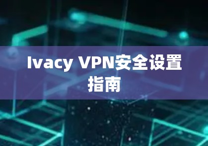 Ivacy VPN安全设置指南 Ivacy VPN安全设置指南