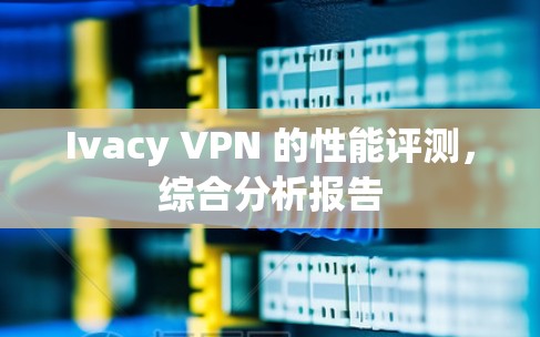 Ivacy VPN 的性能评测,综合分析报告 Ivacy VPN 的性能评测,综合分析报告