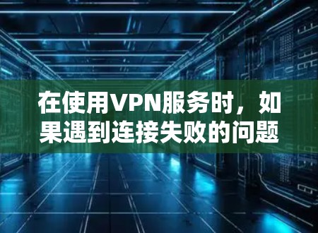 在使用VPN服务时,如果遇到连接失败的问题,可以按照以下步骤逐步排查和解决 在使用VPN服务时,如果遇到连接失败的问题,可以按照以下步骤逐步排查和解决