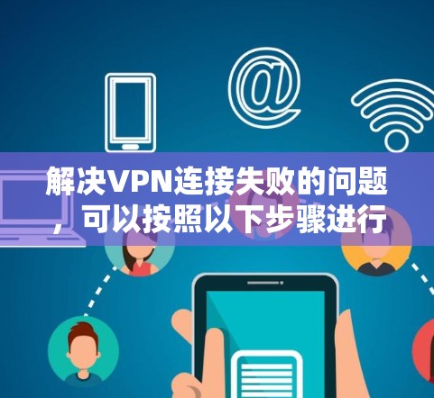 解决VPN连接失败的问题,可以按照以下步骤进行排查和解决 解决VPN连接失败的问题,可以按照以下步骤进行排查和解决