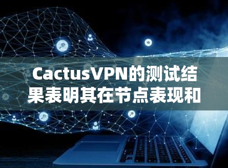 CactusVPN的测试结果表明其在节点表现和连接速度方面表现出色,但也有需要改进的地方。以下是对节点表现和连接速度的评估和建议 CactusVPN的测试结果表明其在节点表现和连接速度方面表现出色,但也有需要改进的地方。以下是对节点表现和连接速度的评估和建议