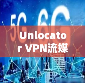 Unlocator VPN流媒体功能便捷高效 流媒体流速控制轻松突破