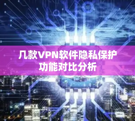 几款VPN软件隐私保护功能对比分析