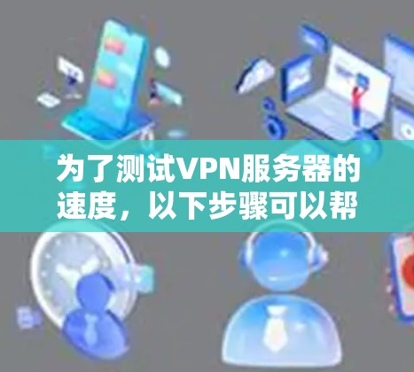 为了测试VPN服务器的速度,以下步骤可以帮助你有效地进行评估 为了测试VPN服务器的速度,以下步骤可以帮助你有效地进行评估