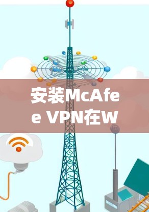 安装McAfee VPN在Windows系统中是一个常见的步骤,但为了确保成功,以下是一个详细的教程,分为多个步骤进行 安装McAfee VPN在Windows系统中是一个常见的步骤,但为了确保成功,以下是一个详细的教程,分为多个步骤进行