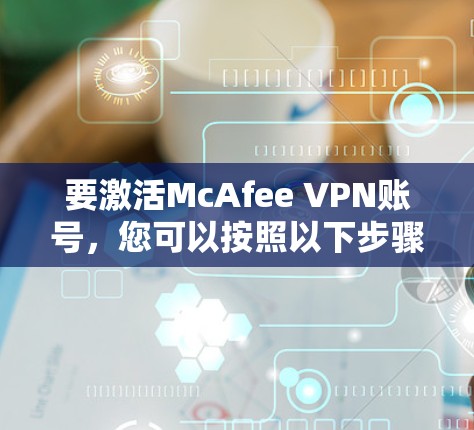 要激活McAfee VPN账号,您可以按照以下步骤操作 要激活McAfee VPN账号,您可以按照以下步骤操作