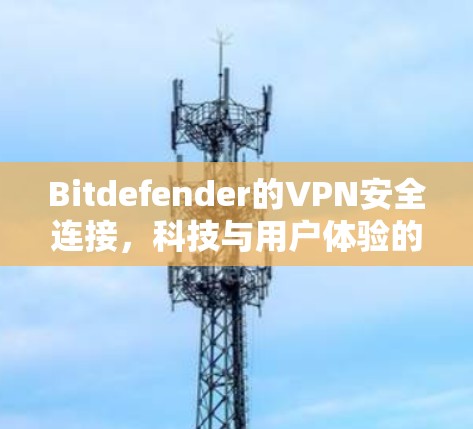Bitdefender的VPN安全连接,科技与用户体验的最佳融合 Bitdefender的VPN安全连接,科技与用户体验的最佳融合