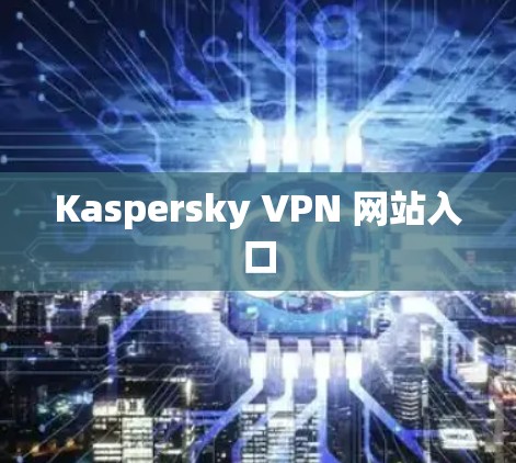 Kaspersky VPN 网站入口 Kaspersky VPN 网站入口